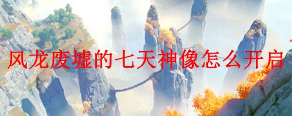 原神七天神像风龙废墟怎么解锁？详细攻略教你轻松通过！