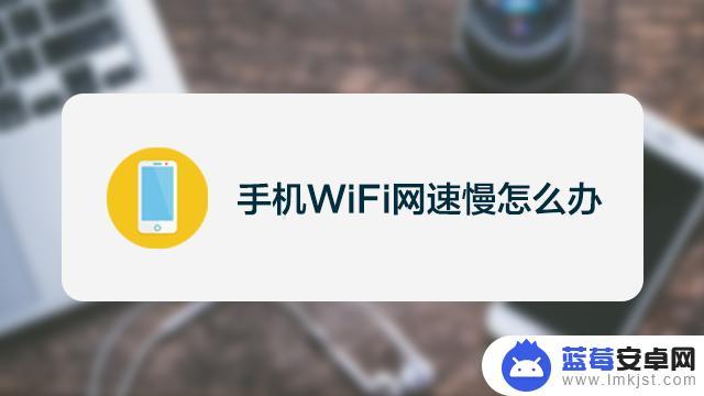 手机wifi上网慢怎么解决方法 手机无线WiFi网速太慢怎么优化方法