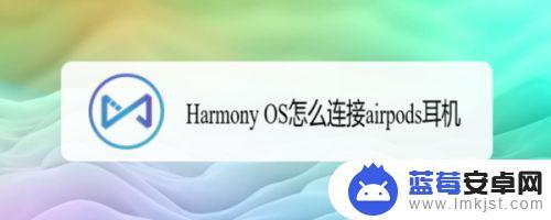 鸿蒙手机如何连接苹果耳机 鸿蒙Harmony OS系统如何与airpods蓝牙耳机配对使用？