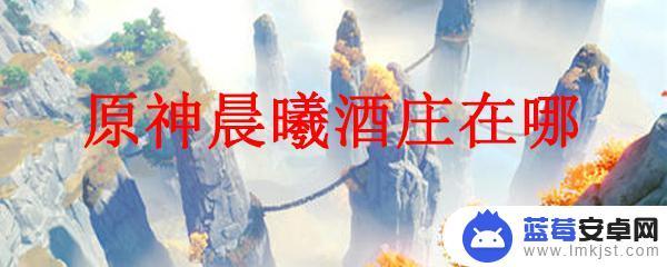 原神蒙德酒庄在哪 原神晨曦酒庄在哪个地图