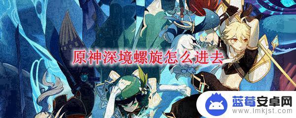 原神深境螺旋秘境怎么开 原神深境螺旋怎么打