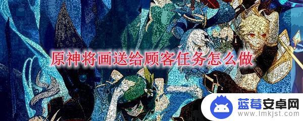 原神画送给谁 原神顾客任务画作送给谁