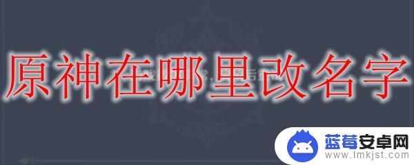 怎么给抽到的原神角色改名 原神中怎样自定义主角名字