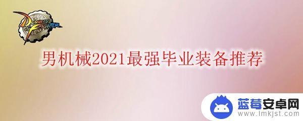 2021dnf男机械毕业装备选择 DNF男机械2021最强毕业装备推荐装备搭配建议