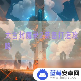 太古封魔录2怎么刷装备 太古封魔录2装备打造技巧