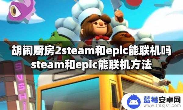 overcooked2steam和epic怎么联机 胡闹厨房2steam和epic联机教程