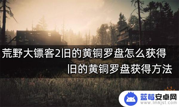 荒野大镖客旧黄铜 荒野大镖客2旧的黄铜罗盘获得攻略