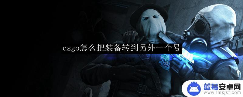 steam如何更换绑定的csgo账号 csgo如何把装备转移到另外一个账户