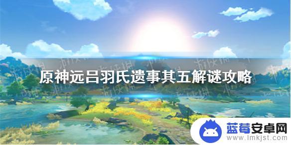 原神吕氏五攻略 原神手游吕羽氏遗事其五解谜攻略