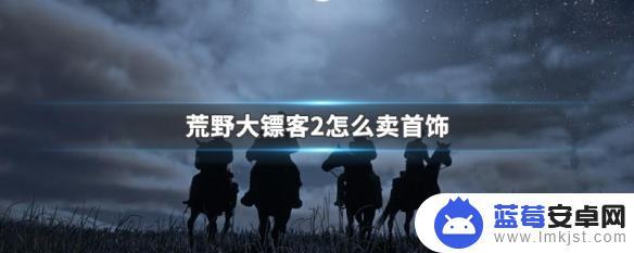 荒野大镖客2金饰品去哪卖 荒野大镖客2中哪里可以卖首饰