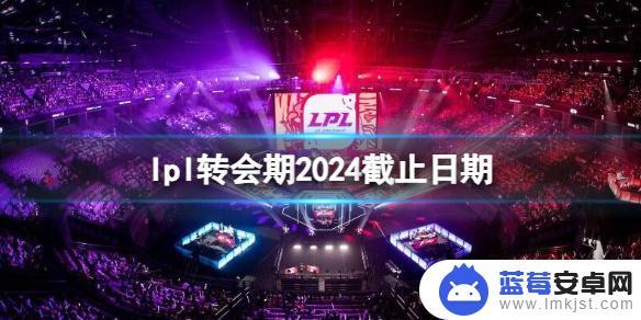 英雄联盟2024春季赛时间 2024年LPL转会期截止日期