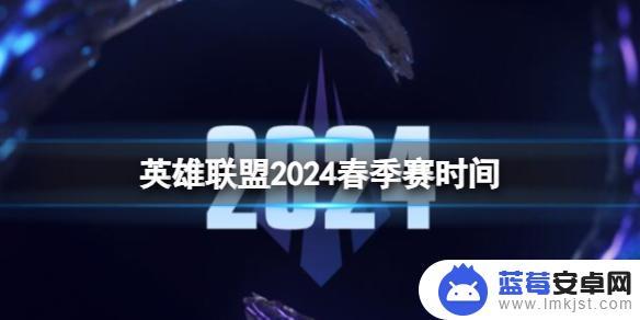 英雄联盟2024春季赛什么时候开始 2024英雄联盟春季赛时间安排