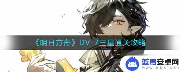 明日方舟dv-7怎么过 《明日方舟》DV-7三星通关技巧