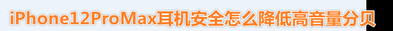苹果手机如何调低耳机声音 iPhone12ProMax耳机音量减小的技巧