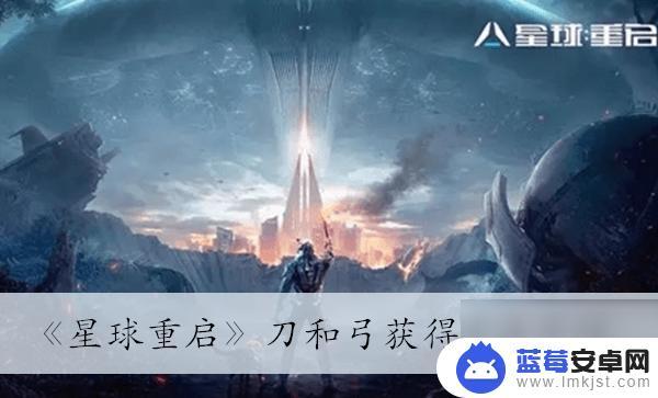 星球重启怎么拿刀 星球重启刀和弓获取技巧