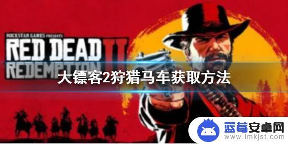 荒野大镖客怎么缴获马车 《荒野大镖客2》狩猎马车获取技巧
